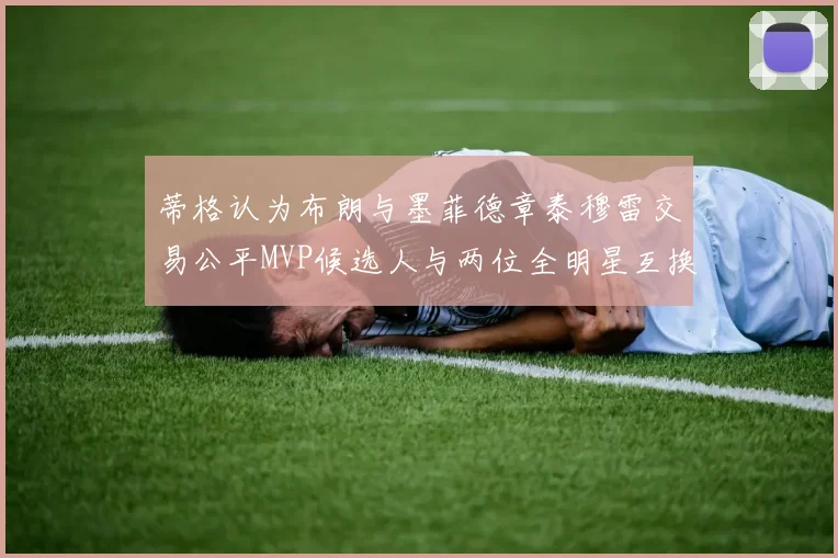 蒂格认为布朗与墨菲德章泰穆雷交易公平MVP候选人与两位全明星互换合理性分析