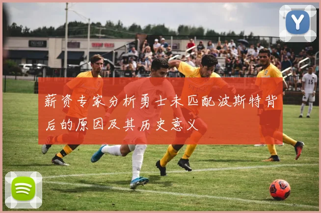 薪资专家分析勇士未匹配波斯特背后的原因及其历史意义