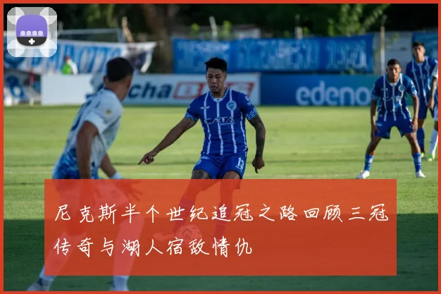 尼克斯半个世纪追冠之路回顾三冠传奇与湖人宿敌情仇