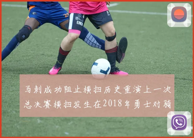 马刺成功阻止横扫历史重演上一次总决赛横扫发生在2018年勇士对骑士