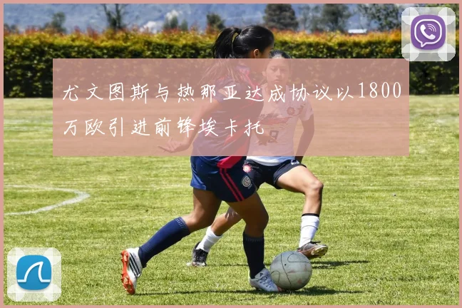 尤文图斯与热那亚达成协议以1800万欧引进前锋埃卡托
