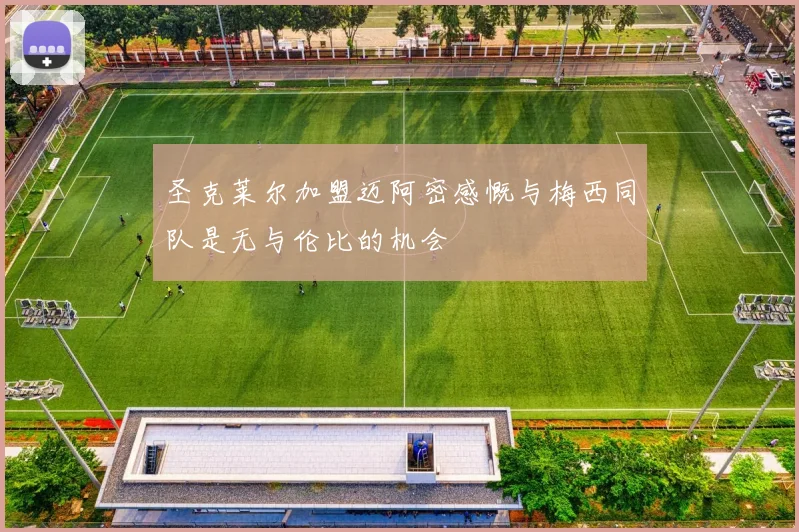 圣克莱尔加盟迈阿密感慨与梅西同队是无与伦比的机会