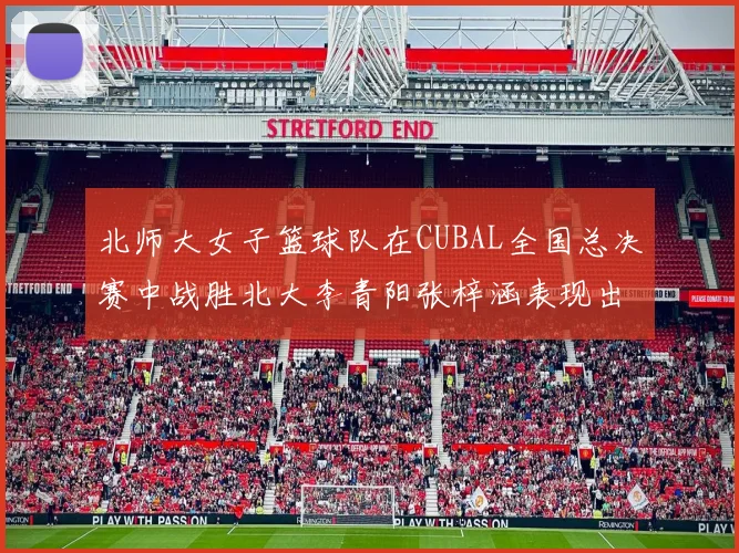 北师大女子篮球队在CUBAL全国总决赛中战胜北大李青阳张梓涵表现出色助力胜利