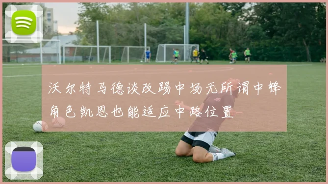 沃尔特马德谈改踢中场无所谓中锋角色凯恩也能适应中路位置