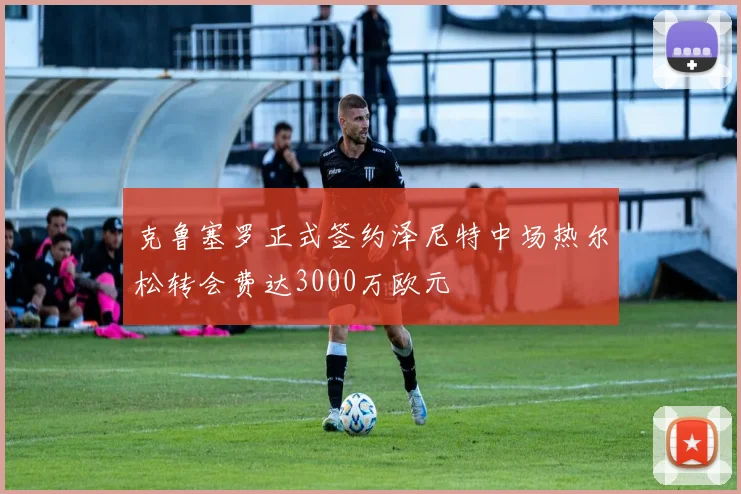 克鲁塞罗正式签约泽尼特中场热尔松转会费达3000万欧元