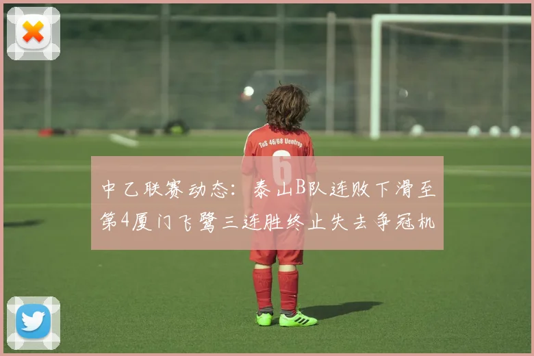 中乙联赛动态：泰山B队连败下滑至第4厦门飞鹭三连胜终止失去争冠机会