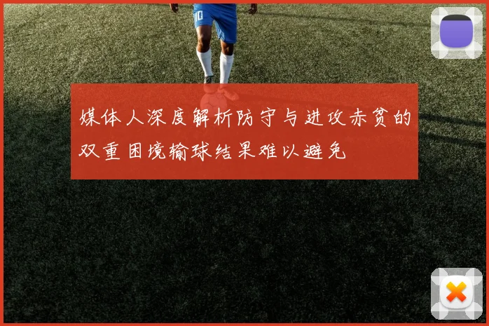 媒体人深度解析防守与进攻赤贫的双重困境输球结果难以避免