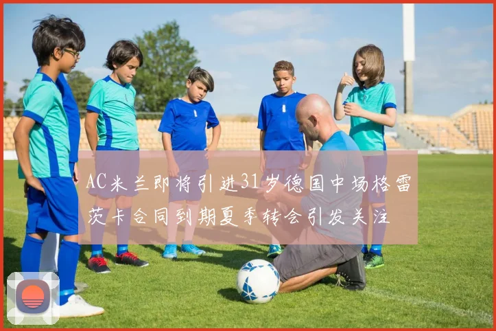 AC米兰即将引进31岁德国中场格雷茨卡合同到期夏季转会引发关注