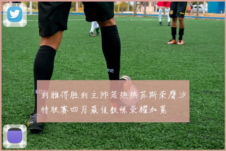 利雅得胜利主帅若热热苏斯荣膺沙特联赛四月最佳教练荣耀加冕