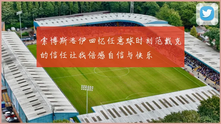 索博斯洛伊回忆任意球时刻范戴克的信任让我倍感自信与快乐