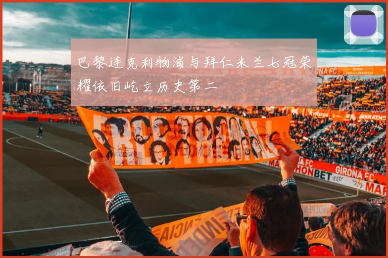 巴黎连克利物浦与拜仁米兰七冠荣耀依旧屹立历史第二