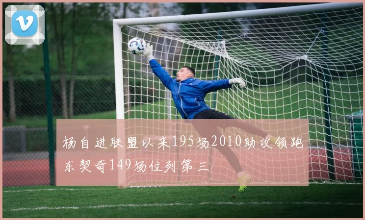 杨自进联盟以来195场2010助攻领跑东契奇149场位列第三
