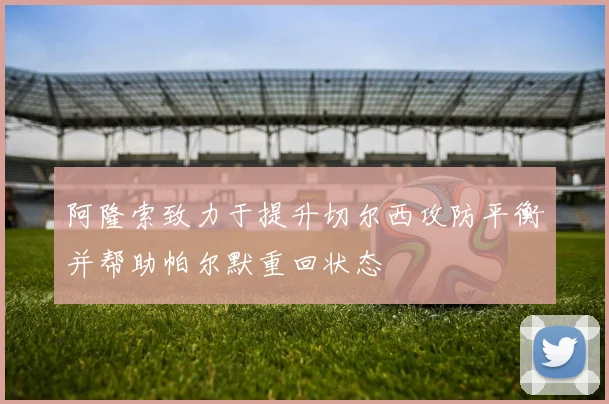 阿隆索致力于提升切尔西攻防平衡并帮助帕尔默重回状态