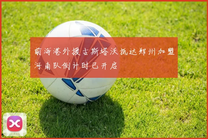前海港外援古斯塔沃抵达郑州加盟河南队倒计时已开启